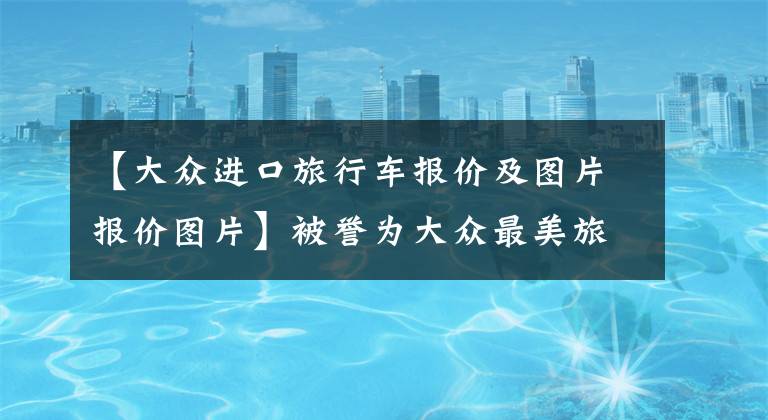 【大众进口旅行车报价及图片报价图片】被誉为大众最美旅行车,Arteon SR正式上市,售价34.8万