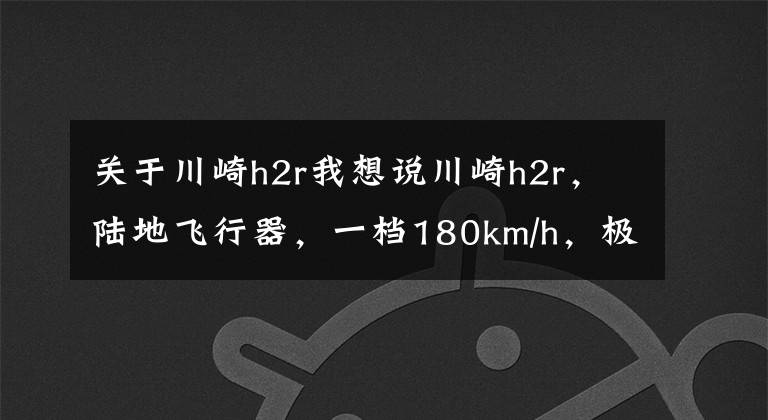 关于川崎h2r我想说川崎h2r,陆地飞行器,一档180km/h,极速破400km/h