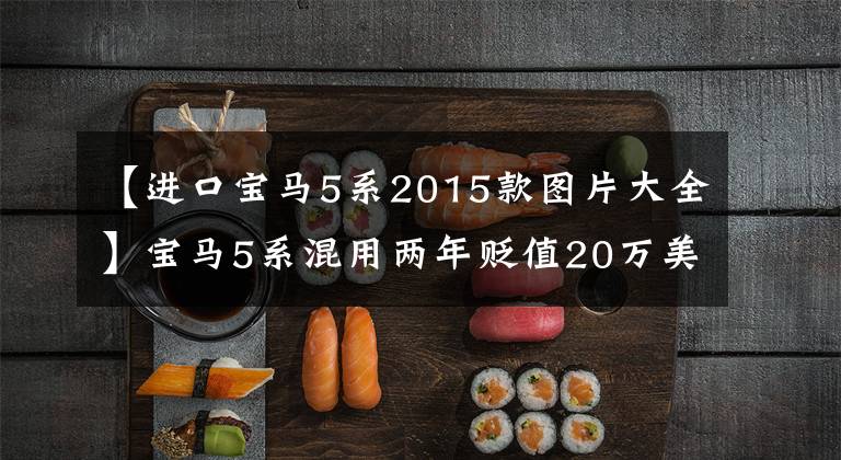 【进口宝马5系2015款图片大全】宝马5系混用两年贬值20万美元,现在30万能抄,该买吗?