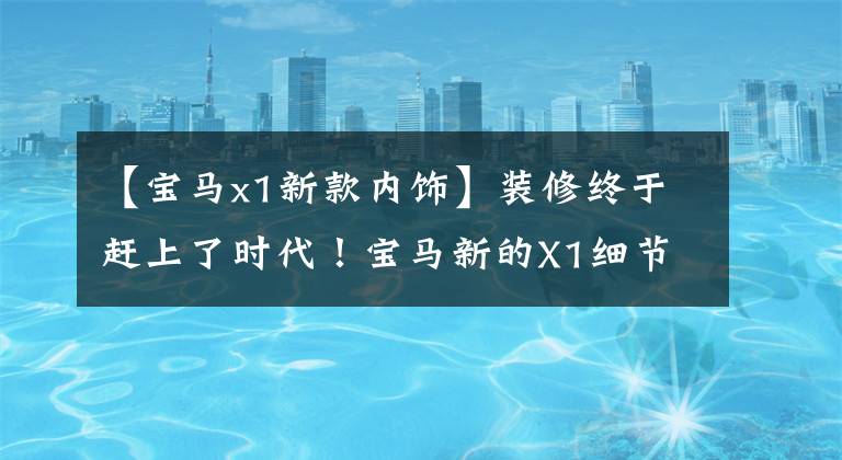 【宝马x1新款内饰】装修终于赶上了时代!宝马新的X1细节曝光,比国内延长版还要长。