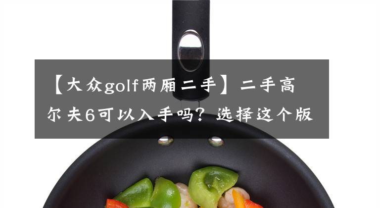 【大众golf两厢二手】二手高尔夫6可以入手吗?选择这个版本后期更省心