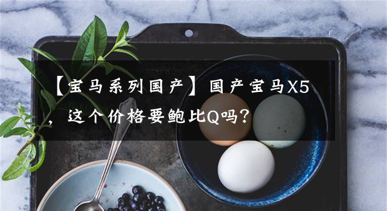 【宝马系列国产】国产宝马X5，这个价格要鲍比Q吗？