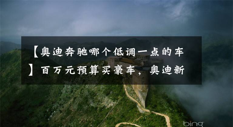 【奥迪奔驰哪个低调一点的车】百万元预算买豪车,奥迪新Q8对比奔驰GLS谁更强?