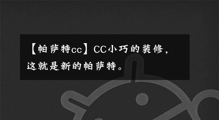 【帕萨特cc】CC小巧的装修,这就是新的帕萨特。