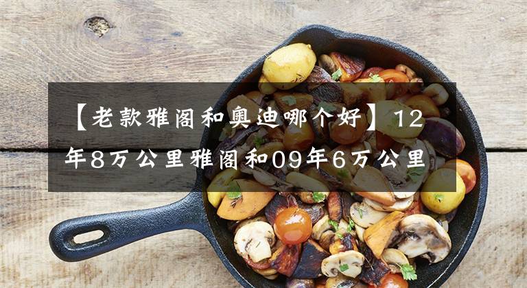 【老款雅阁和奥迪哪个好】12年8万公里雅阁和09年6万公里奥迪A4L，10万适合哪台中型车