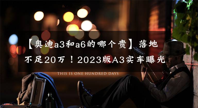 【奥迪a3和a6的哪个贵】落地不足20万!2023版A3实车曝光!运动元素浓郁,还看啥速腾