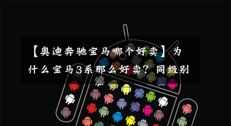 【奥迪奔驰宝马哪个好卖】为什么宝马3系那么好卖？同级别奔驰C级和奥迪A4L，你会选哪台？