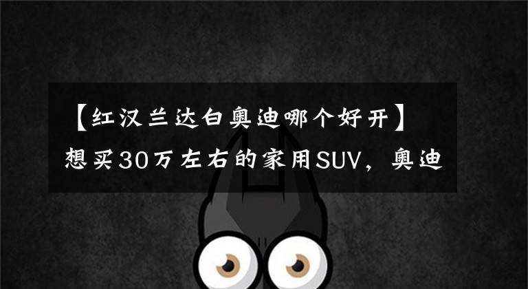 【红汉兰达白奥迪哪个好开】想买30万左右的家用SUV，奥迪Q3和丰田汉兰达，选谁更合适呢？