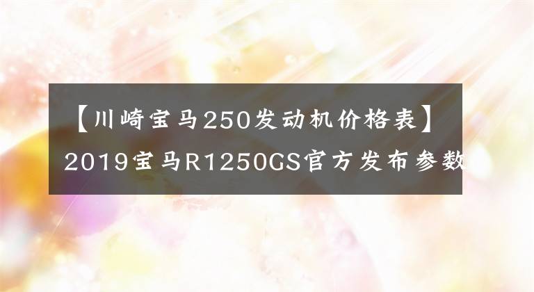 【川崎宝马250发动机价格表】2019宝马R1250GS官方发布参数最大的亮点是发动机