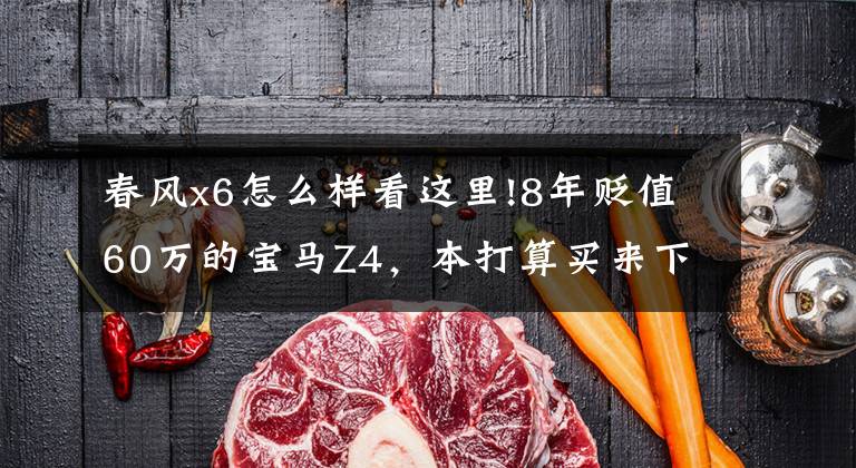 春风x6怎么样看这里!8年贬值60万的宝马Z4,本打算买来下赛道,因何放弃?