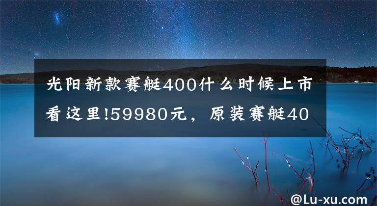 光阳新款赛艇400什么时候上市看这里!59980元，原装赛艇400国内售价出炉，光阳将国产四气门水冷新引擎