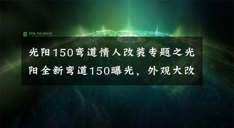 光阳150弯道情人改装专题之光阳全新弯道150曝光，外观大改款，高颜值堪比雅马哈劲战六代