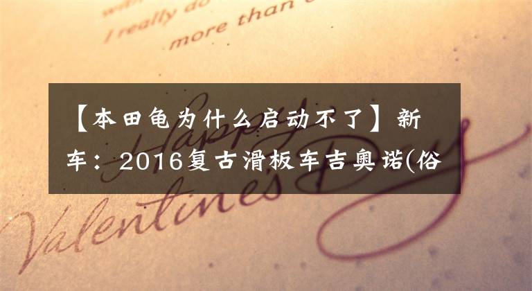 【本田龟为什么启动不了】新车：2016复古滑板车吉奥诺(俗称本田乌龟)登场。