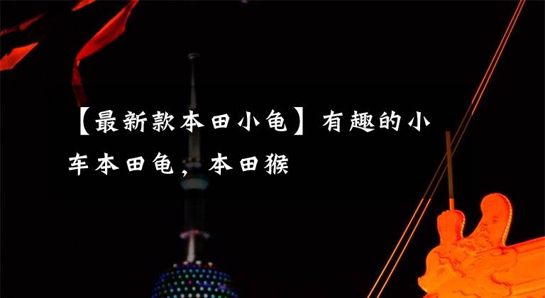 【最新款本田小龟】有趣的小车本田龟，本田猴
