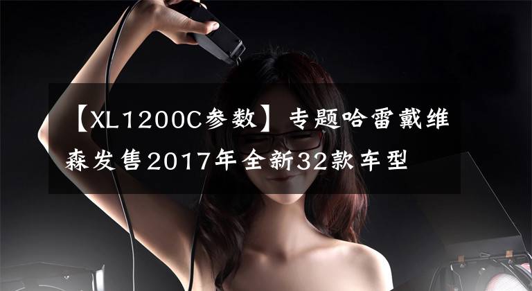 【XL1200C参数】专题哈雷戴维森发售2017年全新32款车型