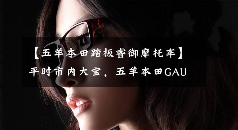 【五羊本田踏板睿御摩托车】平时市内大宝,五羊本田GAU 110和锐语110,如何选择?