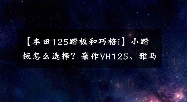 【本田125踏板和巧格i】小踏板怎么选择?豪作VH125、雅马哈校格I、本田DIO第三次比较评价