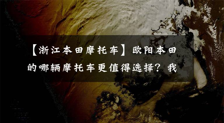 【浙江本田摩托车】欧阳本田的哪辆摩托车更值得选择?我会介绍所有不同的位移和车型