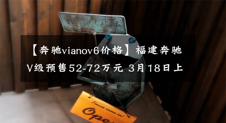 【奔驰vianov6价格】福建奔驰V级预售52-72万元 3月18日上市