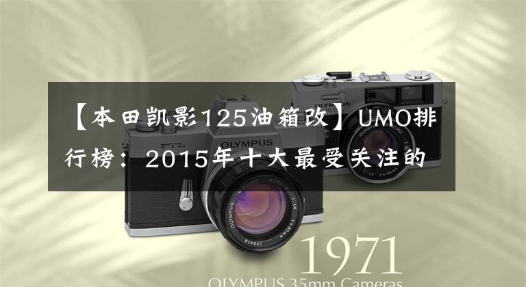 【本田凯影125油箱改】UMO排行榜：2015年十大最受关注的新月车。