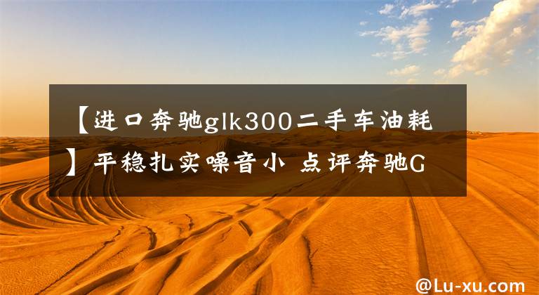 【进口奔驰glk300二手车油耗】平稳扎实噪音小 点评奔驰GLK 300