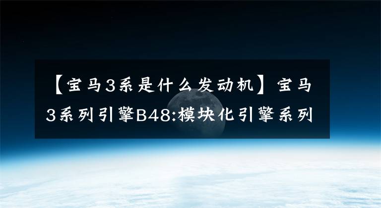 【宝马3系是什么发动机】宝马3系列引擎B48:模块化引擎系列的一部分