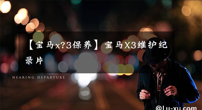 【宝马x?3保养】宝马X3维护纪录片