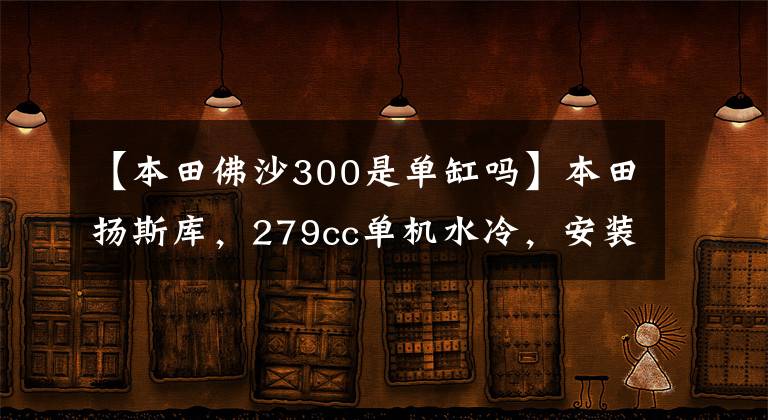 【本田佛沙300是单缸吗】本田扬斯库,279cc单机水冷,安装ABS CBS系统,预计进口
