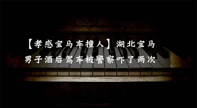 【孝感宝马车撞人】湖北宝马男子酒后驾车被警察吓了两次,把孩子弄哭了。
