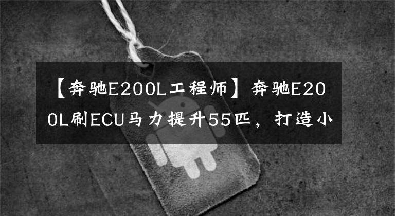 【奔驰E200L工程师】奔驰E200L刷ECU马力提升55匹,打造小“迈巴赫S”品质