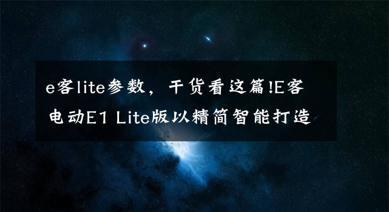 e客lite参数，干货看这篇!E客电动E1 Lite版以精简智能打造性价比