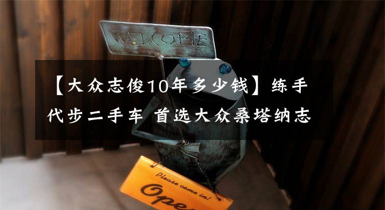 【大众志俊10年多少钱】练手代步二手车 首选大众桑塔纳志俊仅3.2万