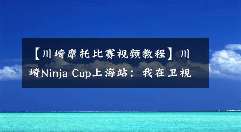 【川崎摩托比赛视频教程】川崎Ninja Cup上海站:我在卫视直播上看见你们了!