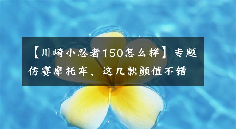 【川崎小忍者150怎么样】专题仿赛摩托车,这几款颜值不错,推荐中...