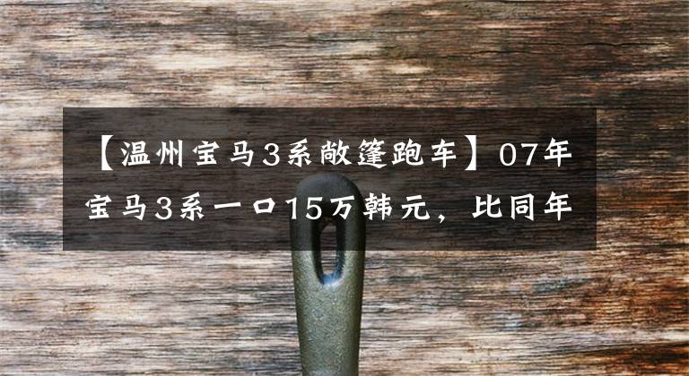 【温州宝马3系敞篷跑车】07年宝马3系一口15万韩元,比同年7系还贵。是买梵高油画吗?