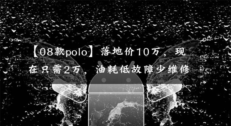 【08款polo】落地价10万，现在只需2万，油耗低故障少维修方便，永恒的经典