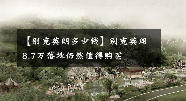 【别克英朗多少钱】别克英朗8.7万落地仍然值得购买