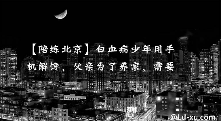 【陪练北京】白血病少年用手机解馋，父亲为了养家，需要陪伴。我的家人会加油的