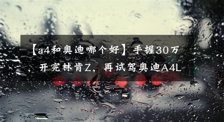 【a4和奥迪哪个好】手握30万，开完林肯Z，再试驾奥迪A4L，对比后差距明显