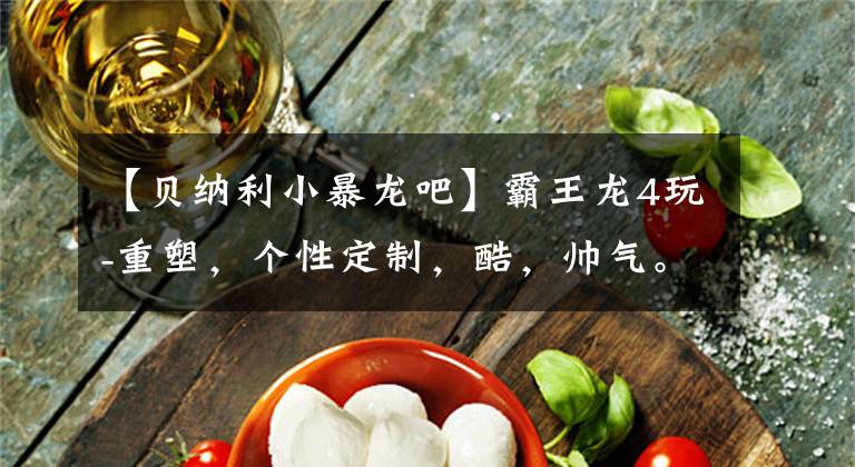 【贝纳利小暴龙吧】霸王龙4玩-重塑,个性定制,酷,帅气。