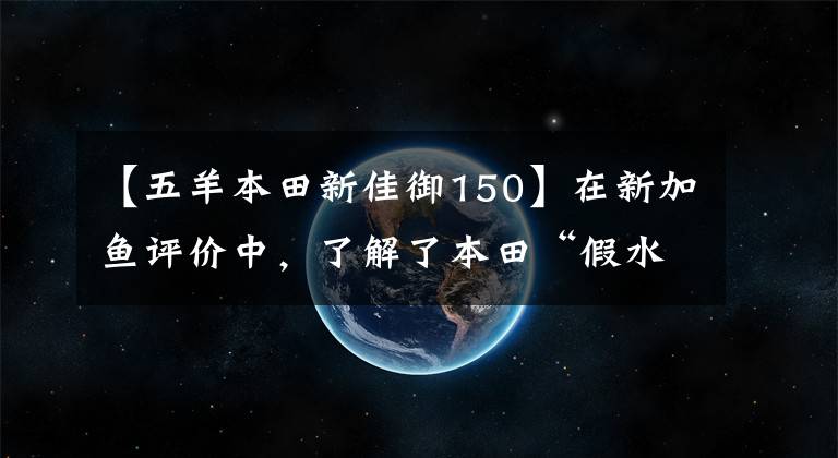 【五羊本田新佳御150】在新加鱼评价中,了解了本田“假水冷”的LCE缸水冷发动机冷却技术。