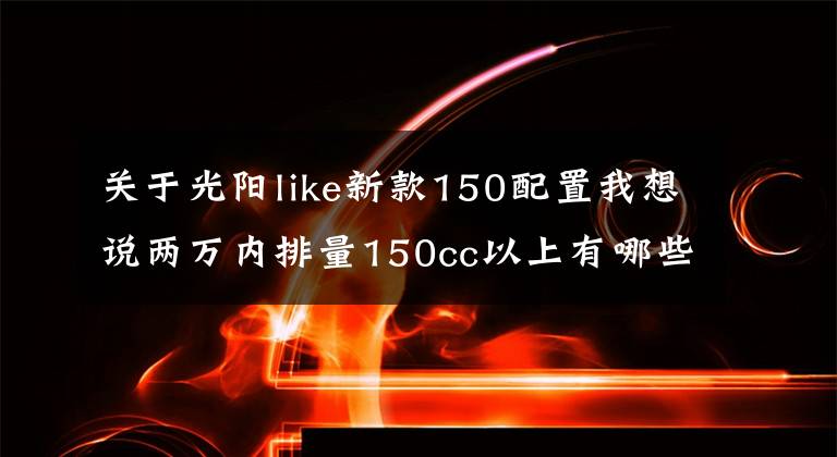 关于光阳like新款150配置我想说两万内排量150cc以上有哪些复古踏板车