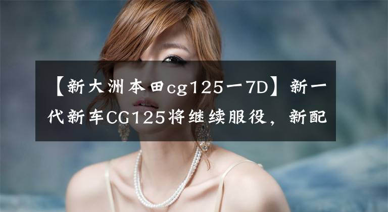 【新大洲本田cg125一7D】新一代新车CG125将继续服役，新配色出道虽然有格调，但有可能降价。
