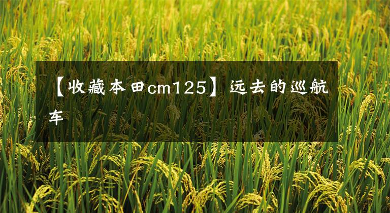 【收藏本田cm125】远去的巡航车