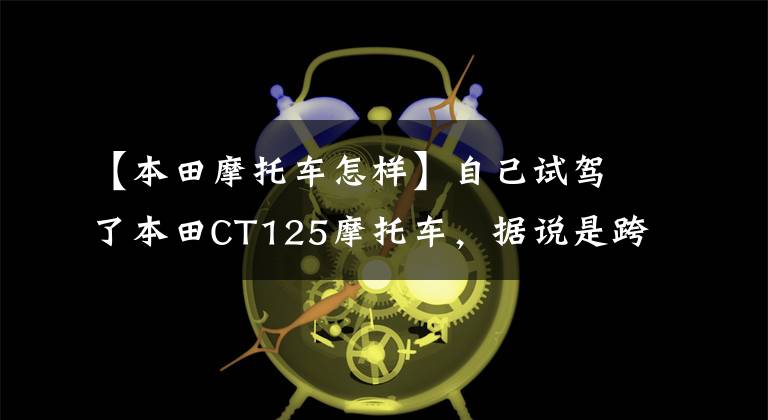 【本田摩托车怎样】自己试驾了本田CT125摩托车，据说是跨境通吃。