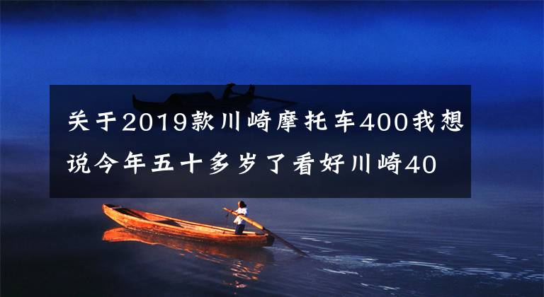 关于2019款川崎摩托车400我想说今年五十多岁了看好川崎400,偶尔会摩旅,跑车和街车谁更适合?