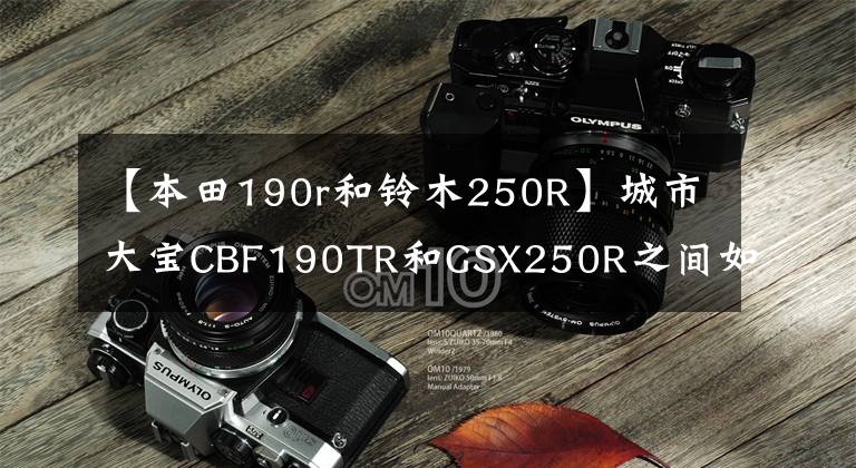 【本田190r和铃木250R】城市大宝CBF190TR和GSX250R之间如何选择——？
