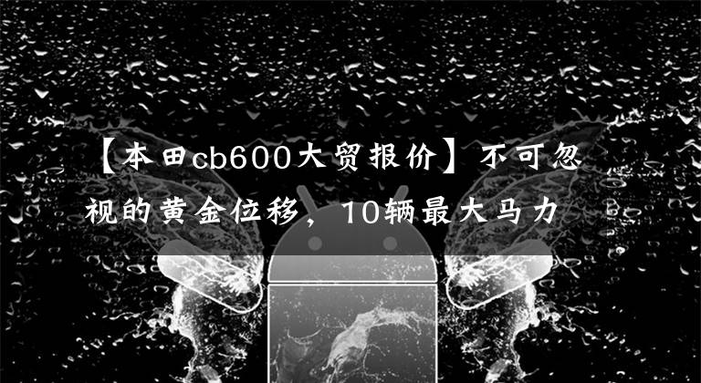 【本田cb600大贸报价】不可忽视的黄金位移，10辆最大马力600cc级车费