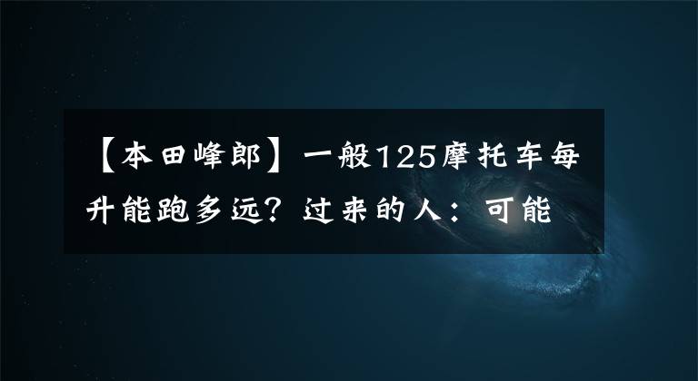 【本田峰郎】一般125摩托车每升能跑多远？过来的人：可能是这个数字