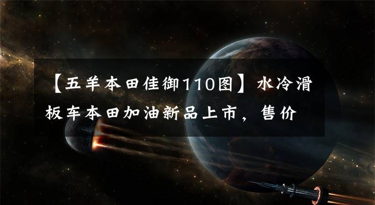 【五羊本田佳御110图】水冷滑板车本田加油新品上市，售价保持不变，只增加新的配色